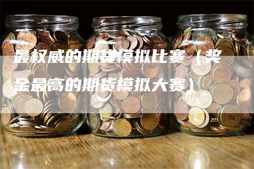 最权威的期货模拟比赛（奖金最高的期货模拟大赛）
