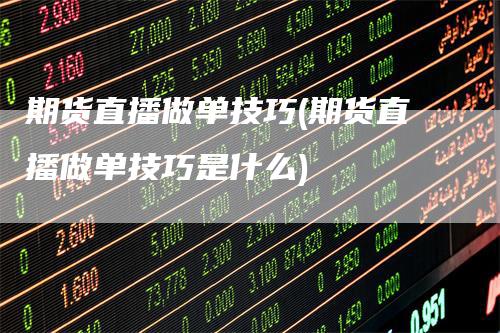期货直播做单技巧(期货直播做单技巧是什么)