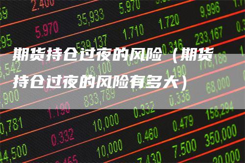 期货持仓过夜的风险(期货持仓过夜的风险有多大)