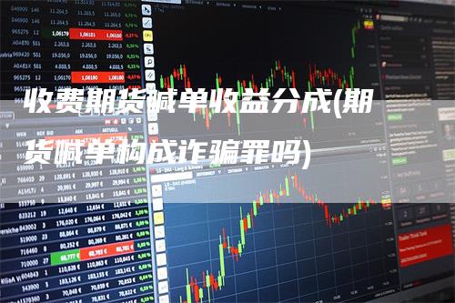 收费期货喊单收益分成(期货喊单构成诈骗罪吗)