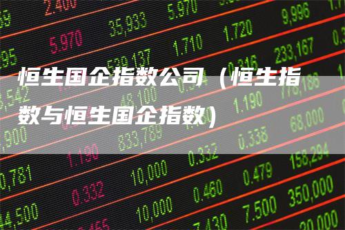 恒生国企指数公司(恒生指数与恒生国企指数)
