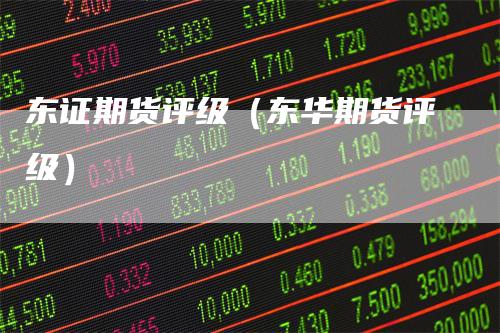 东证期货评级（东华期货评级）