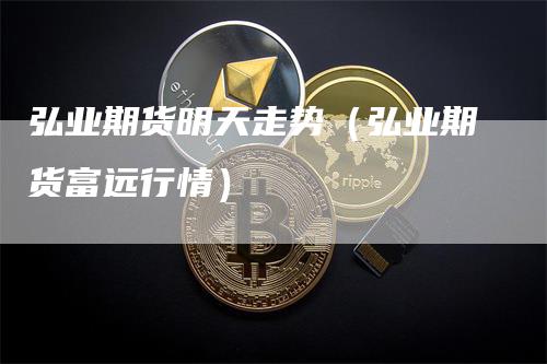 弘业期货明天走势（弘业期货富远行情）