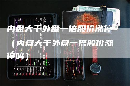 内盘大于外盘一倍股价涨停（内盘大于外盘一倍股价涨停吗）
