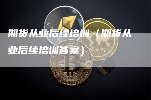 期货从业后续培训(期货从业后续培训答案)