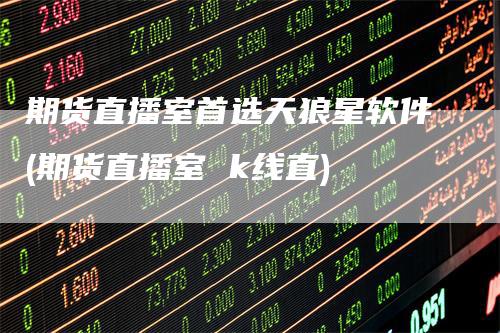 期货直播室首选天狼星软件(期货直播室 k线直)