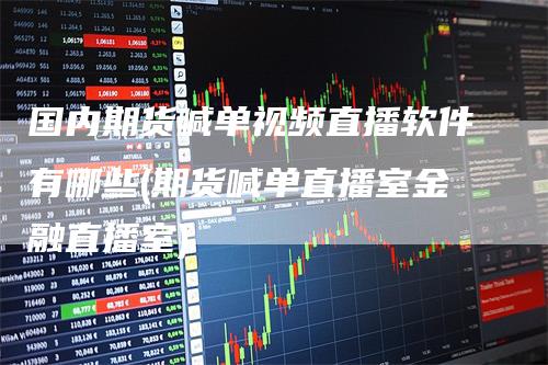 国内期货喊单视频直播软件有哪些(期货喊单直播室金融直播室)