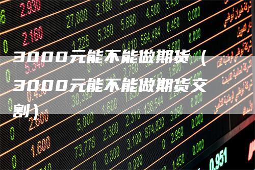 3000元能不能做期货(3000元能不能做期货交割)