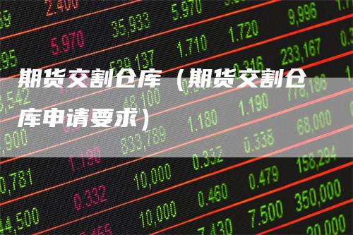 期货交割仓库(期货交割仓库申请要求)