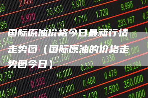 国际原油价格今日最新行情走势图(国际原油的价格走势图今日)