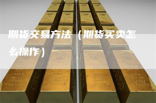 期货交易方法（期货买卖怎么操作）