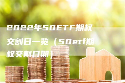 2022年50ETF期权交割日一览（50etf期权交割日期）