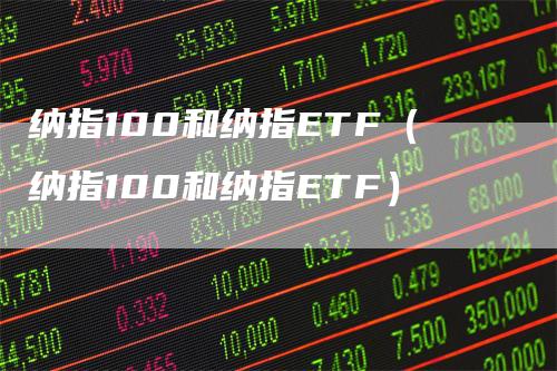 纳指100和纳指ETF(纳指100和纳指ETF)