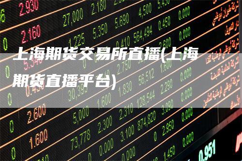 上海期货交易所直播(上海期货直播平台)