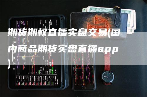期货期权直播实盘交易(国内商品期货实盘直播app)