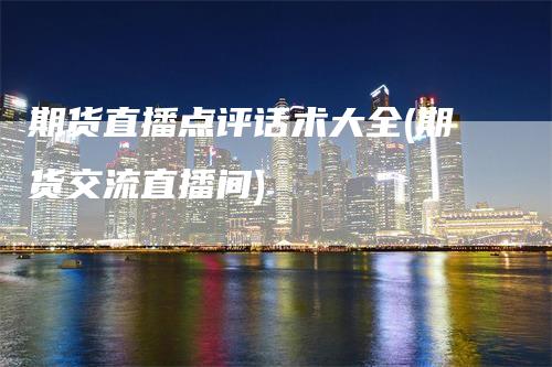 期货直播点评话术大全(期货交流直播间)