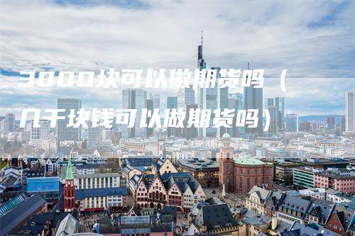 3000块可以做期货吗(几千块钱可以做期货吗)