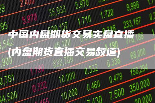 中国内盘期货交易实盘直播(内盘期货直播交易频道)