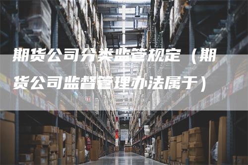 期货公司分类监管规定(期货公司监督管理办法属于)