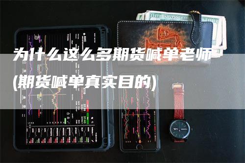 为什么这么多期货喊单老师(期货喊单真实目的)