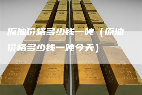 原油价格多少钱一吨(原油价格多少钱一吨今天)
