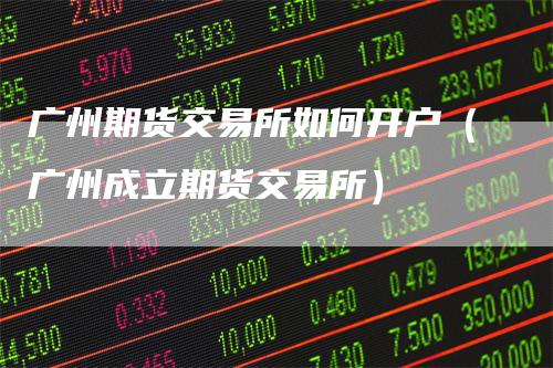 广州期货交易所如何开户(广州成立期货交易所)