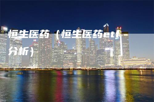 恒生医药(恒生医药etf分析)
