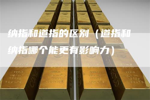 纳指和道指的区别(道指和纳指哪个能更有影响力)