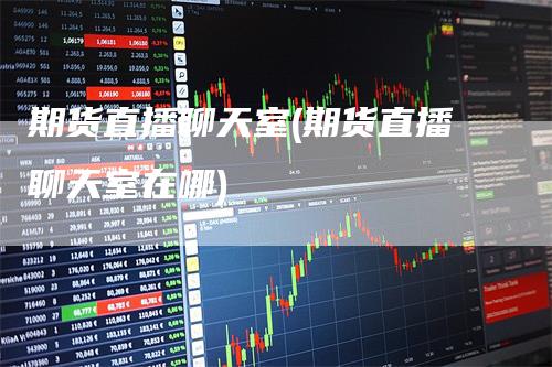 期货直播聊天室(期货直播聊天室在哪)