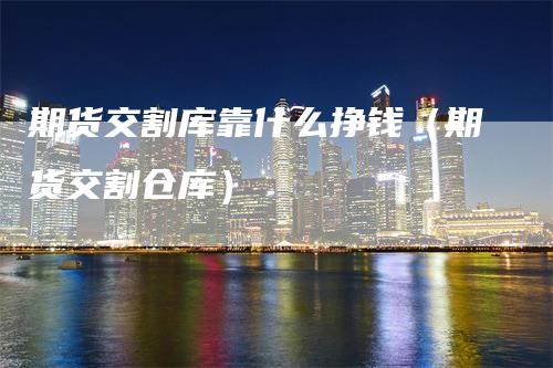 期货交割库靠什么挣钱(期货交割仓库)