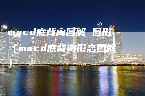 macd底背离图解 图形（macd底背离形态图解）