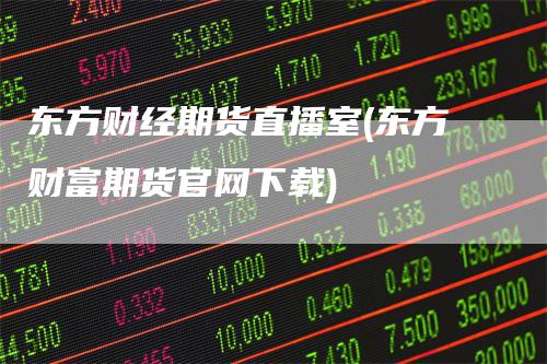 东方财经期货直播室(东方财富期货官网下载)