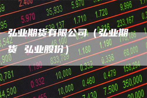 弘业期货有限公司（弘业期货 弘业股份）