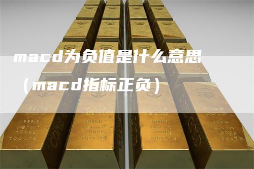 macd为负值是什么意思(macd指标正负)