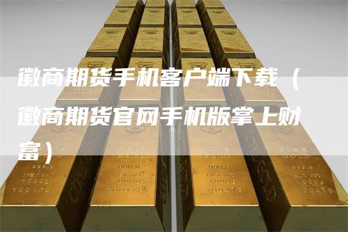 徽商期货手机客户端下载（徽商期货官网手机版掌上财富）