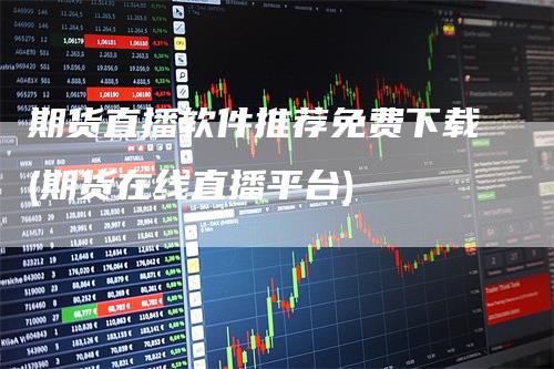 期货直播软件推荐免费下载(期货在线直播平台)