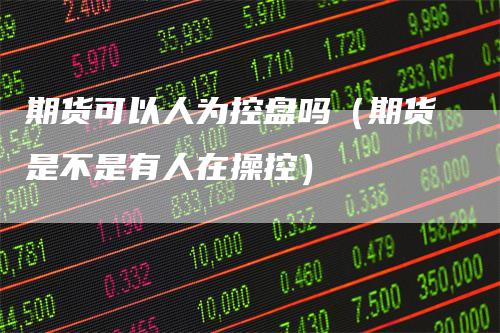 期货可以人为控盘吗（期货是不是有人在操控）