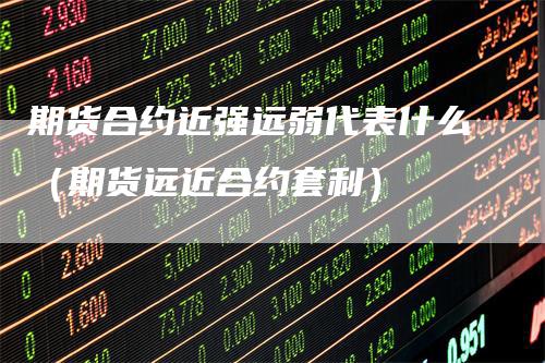 期货合约近强远弱代表什么（期货远近合约套利）