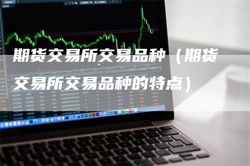 期货交易所交易品种（期货交易所交易品种的特点）