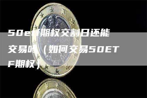 50etf期权交割日还能交易吗（如何交易50ETF期权）