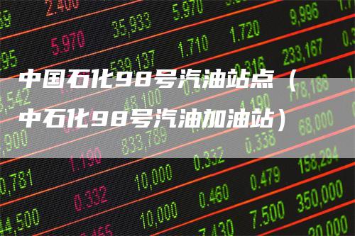 中国石化98号汽油站点（中石化98号汽油加油站）