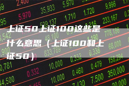 上证50上证100这些是什么意思(上证100和上证50)