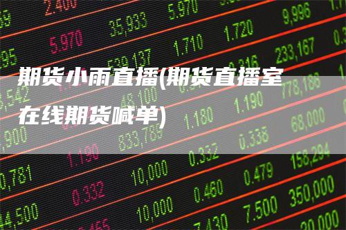 期货小雨直播(期货直播室在线期货喊单)