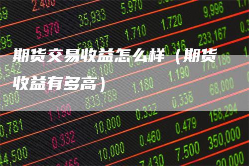 期货交易收益怎么样（期货收益有多高）