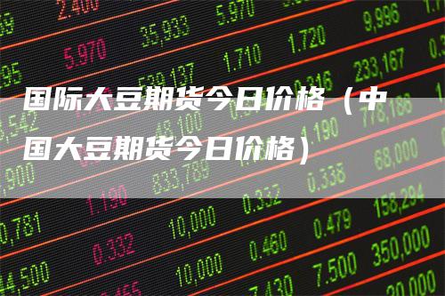 国际大豆期货今日价格（中国大豆期货今日价格）