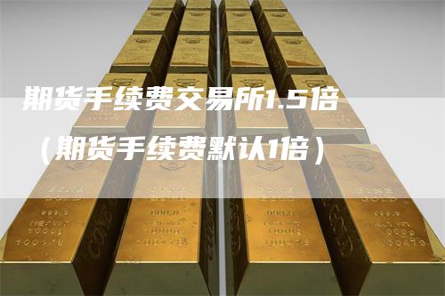 期货手续费交易所1.5倍（期货手续费默认1倍）