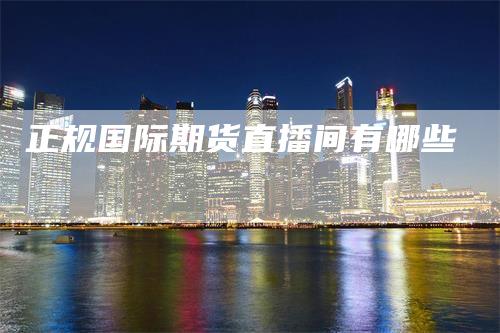 正规国际期货直播间有哪些