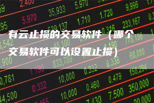 有云止损的交易软件(哪个交易软件可以设置止损)