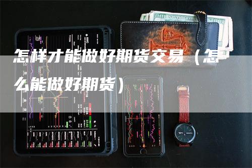 怎样才能做好期货交易（怎么能做好期货）