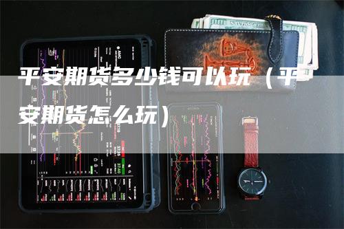 平安期货多少钱可以玩（平安期货怎么玩）